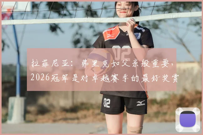 拉菲尼亚:弗里克如父亲般重要,2026冠军是对卓越赛季的最好奖赏