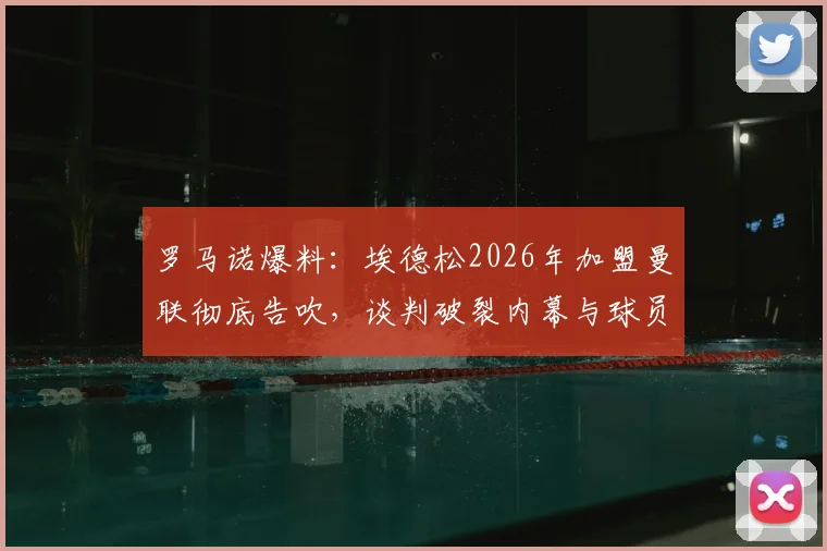 罗马诺爆料：埃德松2026年加盟曼联彻底告吹，谈判破裂内幕与球员未来分析