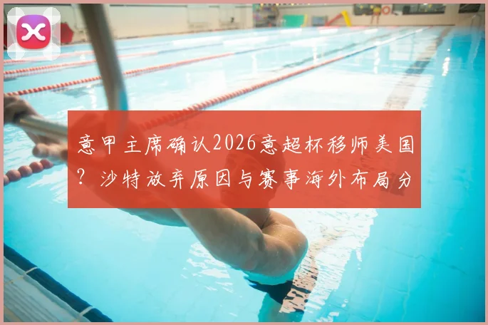 意甲主席确认2026意超杯移师美国？沙特放弃原因与赛事海外布局分析