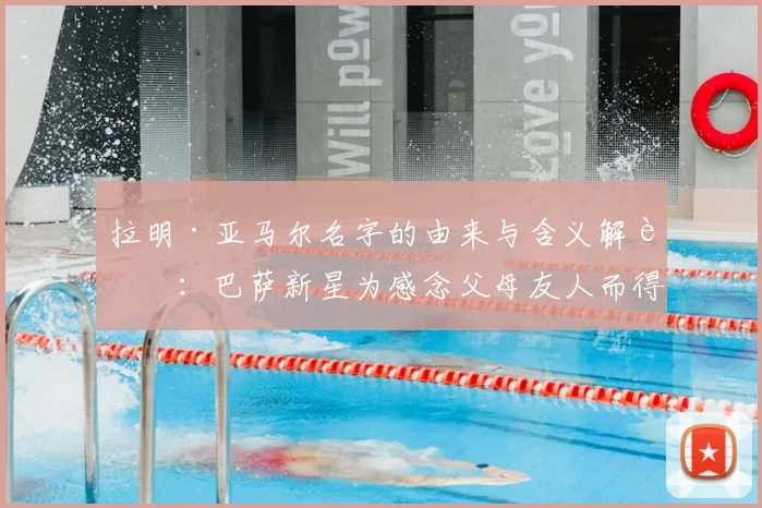 拉明·亚马尔名字的由来与含义解读：巴萨新星为感念父母友人而得名，背后故事暖心