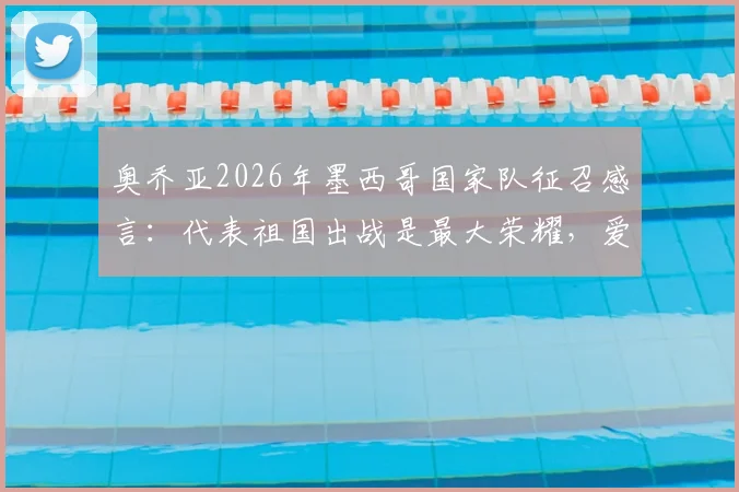奥乔亚2026年墨西哥国家队征召感言：代表祖国出战是最大荣耀，爱墨西哥之心永恒