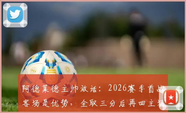 阿德莱德主帅放话：2026赛季首战客场是优势，全取三分后再回主场庆功