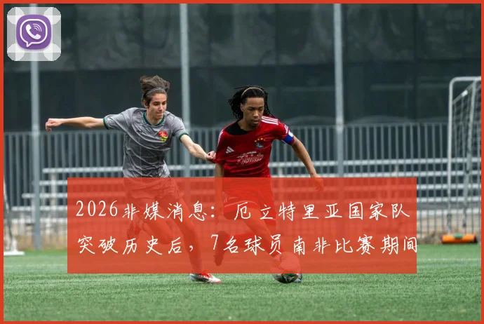 2026非媒消息:厄立特里亚国家队突破历史后,7名球员南非比赛期间失踪引关注,运动员海外安全成焦点