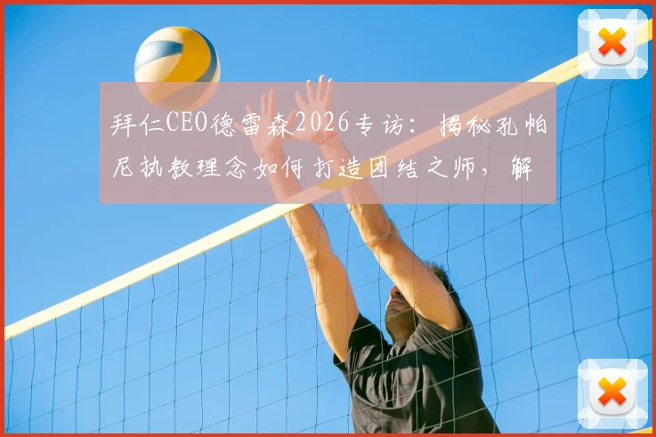 拜仁CEO德雷森2026专访:揭秘孔帕尼执教理念如何打造团结之师,解析其团队优先哲学的成功之道