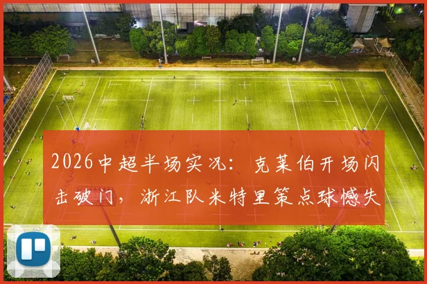 2026中超半场实况:克莱伯开场闪击破门,浙江队米特里策点球憾失,云南玉昆暂1-0领先
