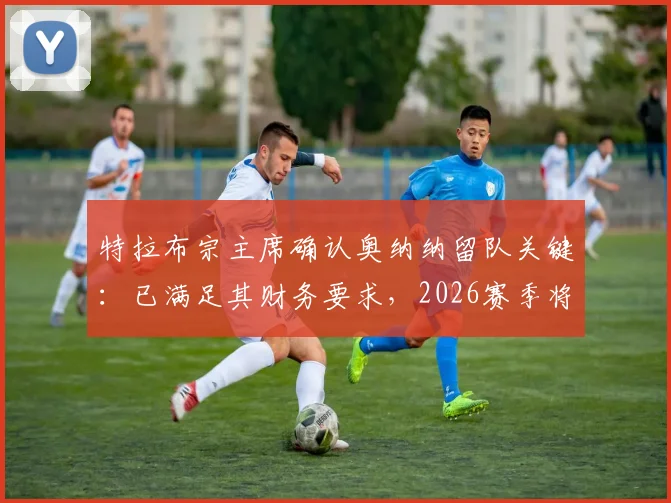 特拉布宗主席确认奥纳纳留队关键：已满足其财务要求，2026赛季将全力留核心球员
