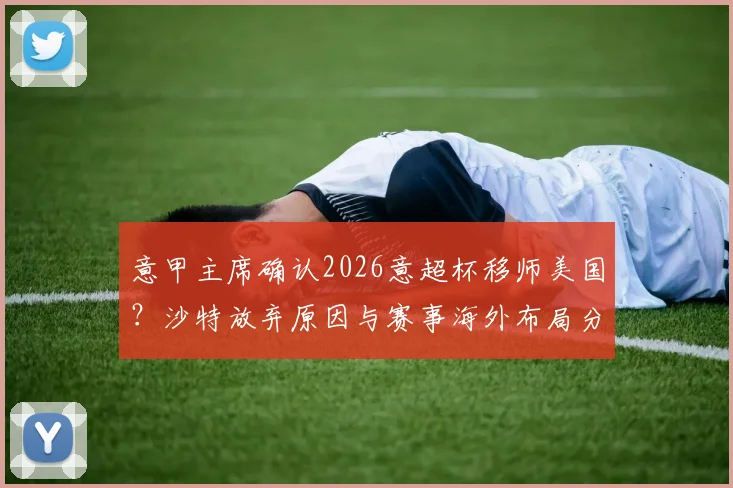 意甲主席确认2026意超杯移师美国?沙特放弃原因与赛事海外布局分析