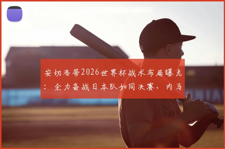 安切洛蒂2026世界杯战术布局曝光：全力备战日本队如同决赛，内马尔身体状况与上场时间成关键变数