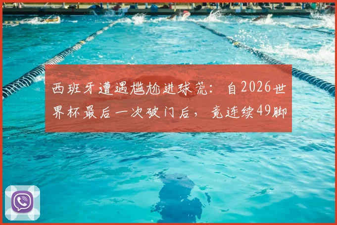 西班牙遭遇尴尬进球荒:自2026世界杯最后一次破门后,竟连续49脚射门颗粒无收,问题到底出在哪?