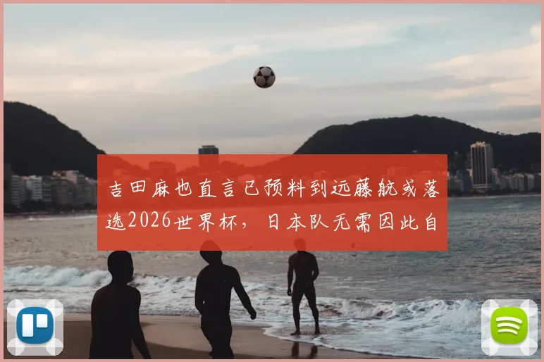吉田麻也直言已预料到远藤航或落选2026世界杯，日本队无需因此自乱阵脚，详解球队后腰位置如何稳固