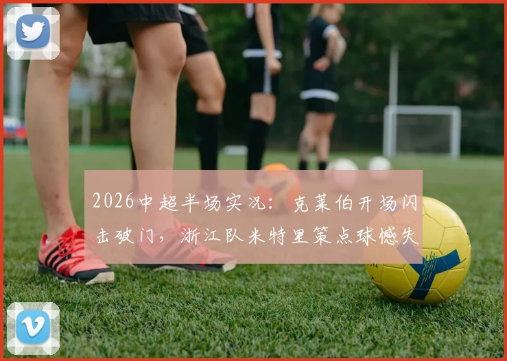 2026中超半场实况：克莱伯开场闪击破门，浙江队米特里策点球憾失，云南玉昆暂1-0领先