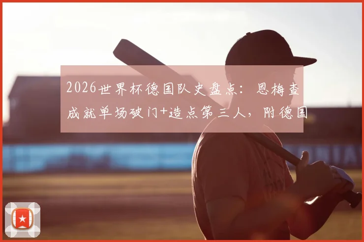 2026世界杯德国队史盘点:恩梅查成就单场破门+造点第三人,附德国球星世界杯数据统计