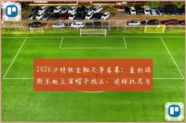 2026沙特联金靴之争落幕:奎利诺斯末轮上演帽子戏法,逆转托尼与C罗加冕射手王