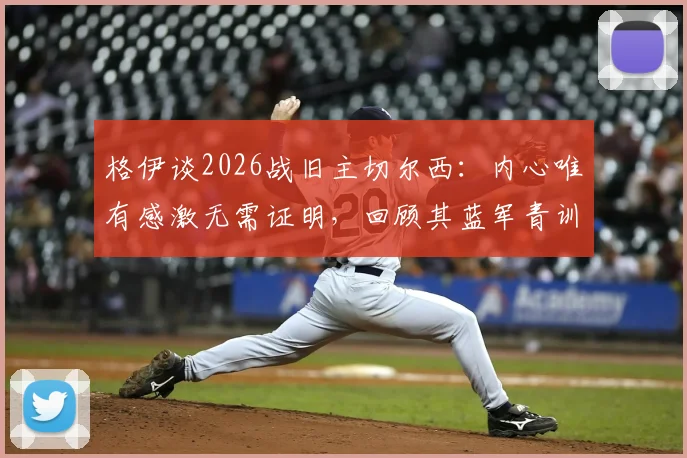 格伊谈2026战旧主切尔西：内心唯有感激无需证明，回顾其蓝军青训岁月与离开后发展