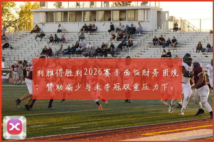 利雅得胜利2026赛季面临财务困境:赞助减少与未夺冠双重压力下,俱乐部的经济现状与未来挑战分析