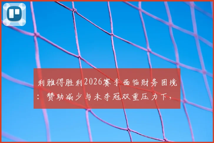 利雅得胜利2026赛季面临财务困境：赞助减少与未夺冠双重压力下，俱乐部的经济现状与未来挑战分析