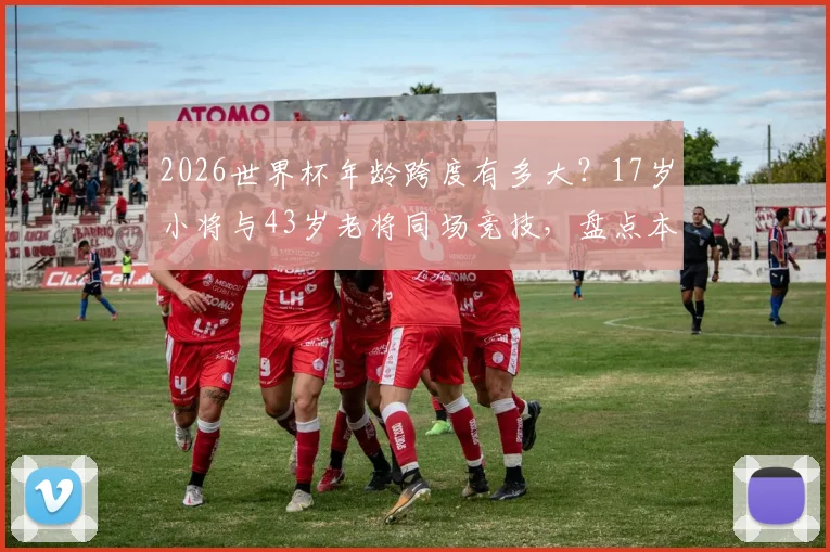 2026世界杯年龄跨度有多大？17岁小将与43岁老将同场竞技，盘点本届参赛球员年龄之最
