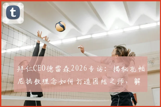 拜仁CEO德雷森2026专访：揭秘孔帕尼执教理念如何打造团结之师，解析其团队优先哲学的成功之道