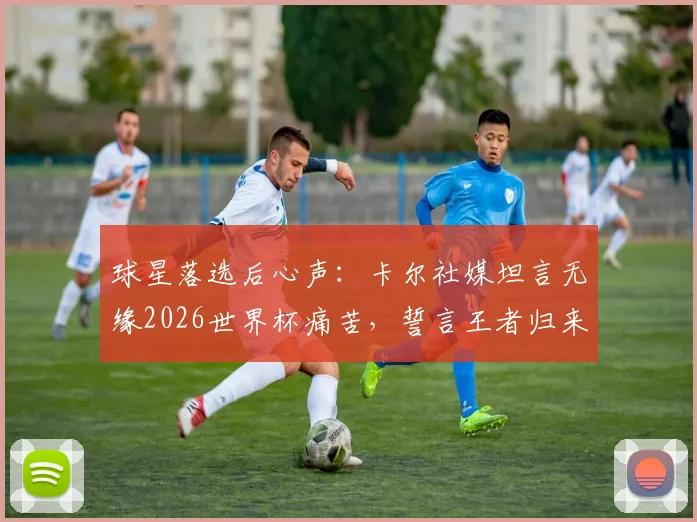 球星落选后心声：卡尔社媒坦言无缘2026世界杯痛苦，誓言王者归来引球迷热议