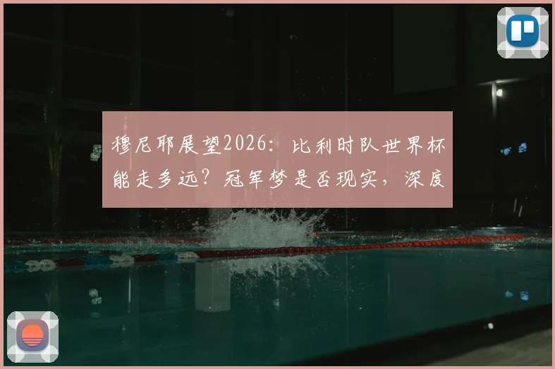 穆尼耶展望2026:比利时队世界杯能走多远?冠军梦是否现实,深度解析阵容与挑战