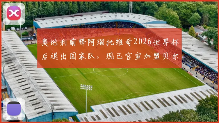 奥地利前锋阿瑙托维奇2026世界杯后退出国家队,现已官宣加盟贝尔格莱德红星身披7号球衣