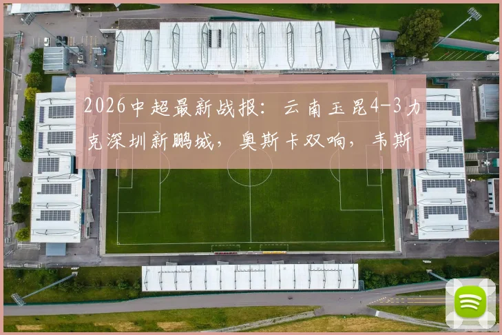2026中超最新战报:云南玉昆4-3力克深圳新鹏城,奥斯卡双响,韦斯利独造三球