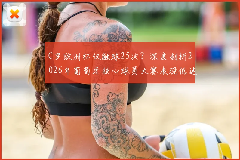 C罗欧洲杯仅触球25次？深度剖析2026年葡萄牙核心球员大赛表现低迷原因与数据统计
