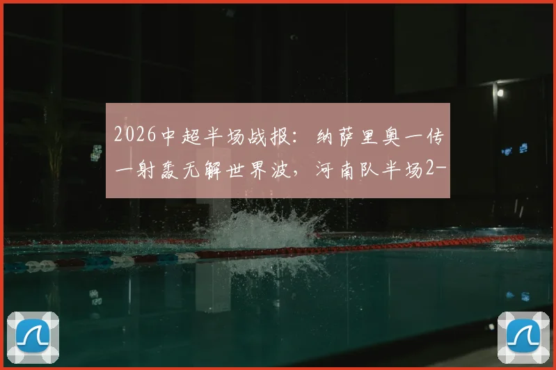 2026中超半场战报：纳萨里奥一传一射轰无解世界波，河南队半场2-0领先青岛海牛