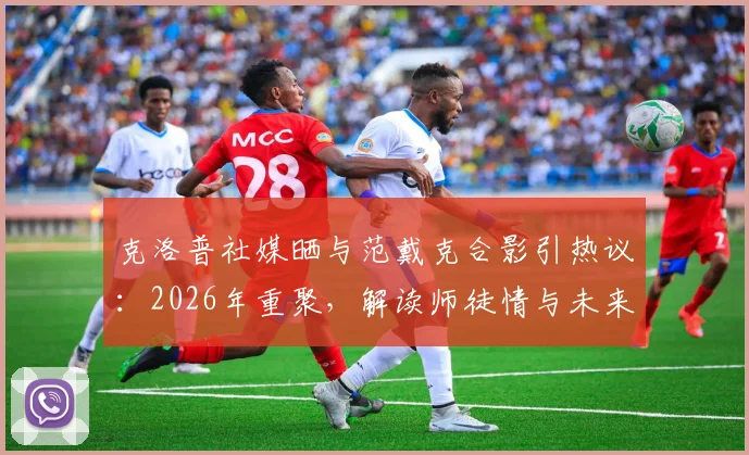 克洛普社媒晒与范戴克合影引热议：2026年重聚，解读师徒情与未来可能