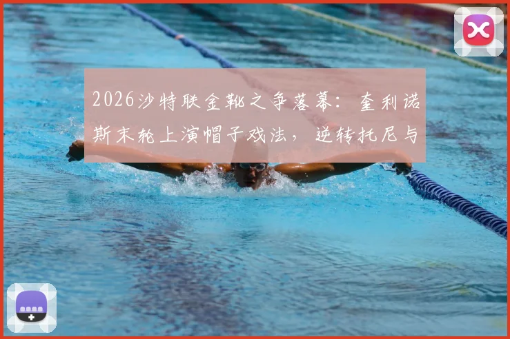2026沙特联金靴之争落幕：奎利诺斯末轮上演帽子戏法，逆转托尼与C罗加冕射手王