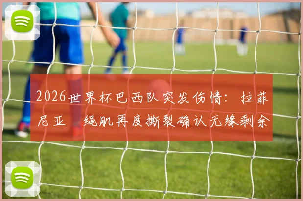 2026世界杯巴西队突发伤情:拉菲尼亚腘绳肌再度撕裂确认无缘剩余赛事,解析其伤病史与球队应对方案