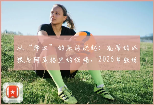 从“师太”的采访说起：孔蒂的凶狠与阿莱格里的伤痛，2026年教练如何塑造球员？
