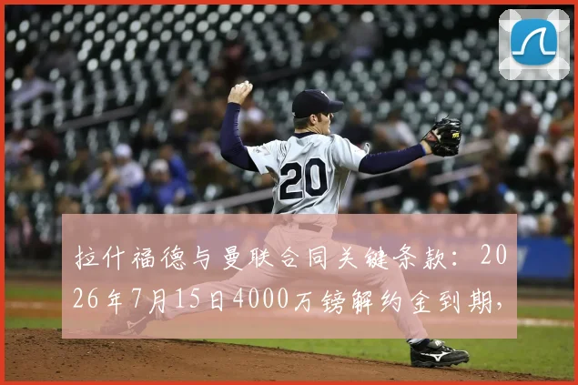 拉什福德与曼联合同关键条款：2026年7月15日4000万镑解约金到期，去留悬念解读