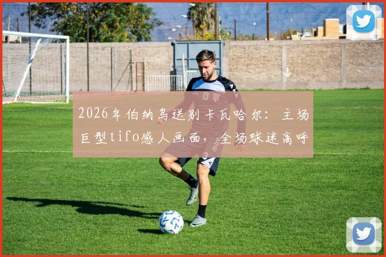 2026年伯纳乌送别卡瓦哈尔:主场巨型tifo感人画面,全场球迷高呼名字致敬传奇