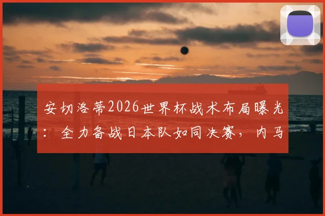 安切洛蒂2026世界杯战术布局曝光:全力备战日本队如同决赛,内马尔身体状况与上场时间成关键变数
