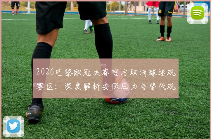 2026巴黎欧冠决赛官方取消球迷观赛区:深度解析安保压力与替代观赛方案指南