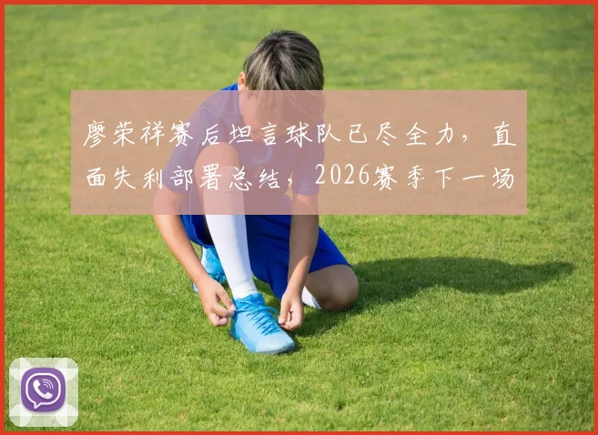 廖荣祥赛后坦言球队已尽全力,直面失利部署总结,2026赛季下一场目标全力争胜