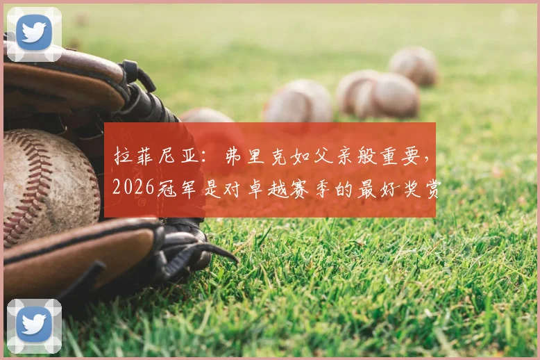 拉菲尼亚：弗里克如父亲般重要，2026冠军是对卓越赛季的最好奖赏