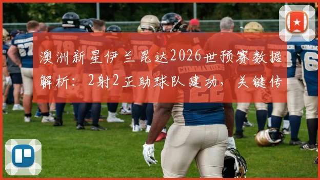 澳洲新星伊兰昆达2026世预赛数据解析:2射2正助球队建功,关键传球成功率达71%