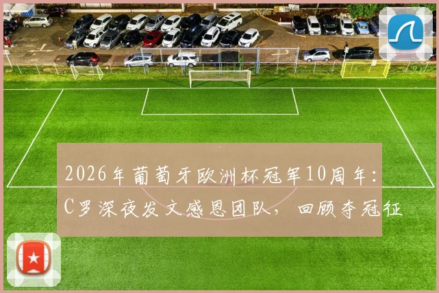2026年葡萄牙欧洲杯冠军10周年:C罗深夜发文感恩团队,回顾夺冠征程与个人里程碑