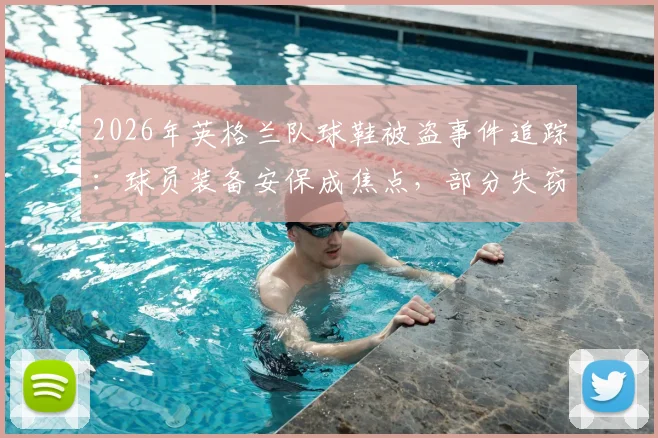 2026年英格兰队球鞋被盗事件追踪:球员装备安保成焦点,部分失窃球鞋已追回