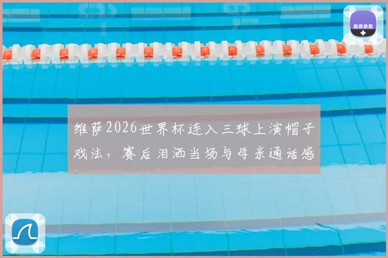 维萨2026世界杯连入三球上演帽子戏法，赛后泪洒当场与母亲通话感人瞬间回顾