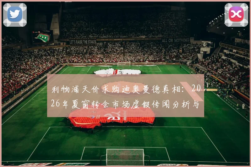 利物浦天价求购迪奥曼德真相：2026年夏窗转会市场虚假传闻分析与核实