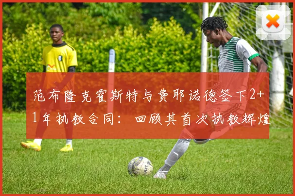 范布隆克霍斯特与费耶诺德签下2+1年执教合同:回顾其首次执教辉煌与2026年新目标展望
