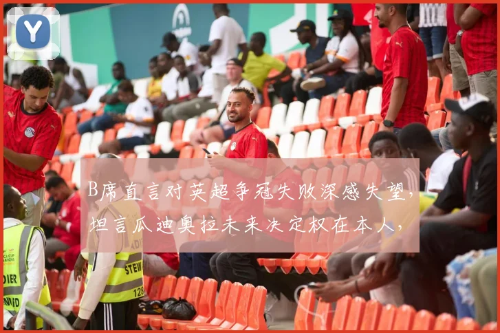B席直言对英超争冠失败深感失望，坦言瓜迪奥拉未来决定权在本人，2026赛季曼城前景引热议