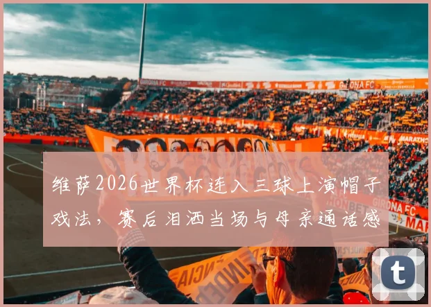 维萨2026世界杯连入三球上演帽子戏法，赛后泪洒当场与母亲通话感人瞬间回顾