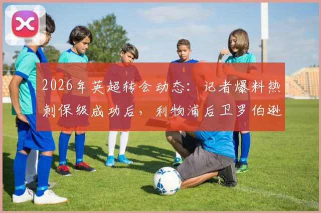 2026年英超转会动态:记者爆料热刺保级成功后,利物浦后卫罗伯逊将以自由身加盟详情解析