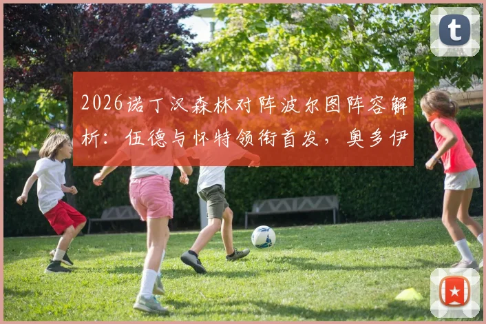 2026诺丁汉森林对阵波尔图阵容解析：伍德与怀特领衔首发，奥多伊替补待命战术考量