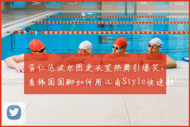 黄仁范波尔图更衣室热舞引爆笑，看韩国国脚如何用江南Style快速融入新球队，队内氛围实况揭秘