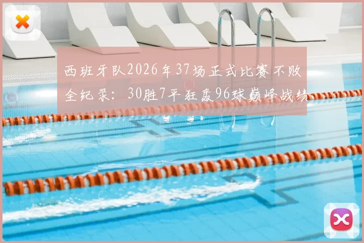 西班牙队2026年37场正式比赛不败全纪录：30胜7平狂轰96球巅峰战绩数据分析与关键比赛回顾